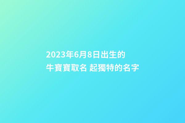 2023年6月8日出生的牛寶寶取名 起獨特的名字